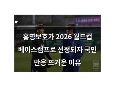 홍명보호가 2026 월드컵 베이스캠프로 선정되자 국민 반응 뜨거운 이유