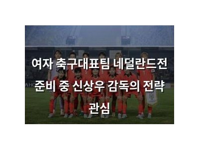 여자 축구대표팀 네덜란드전 준비 중 신상우 감독의 전략 관심