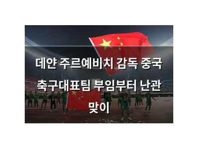데얀 주르예비치 감독 중국 축구대표팀 부임부터 난관 맞이